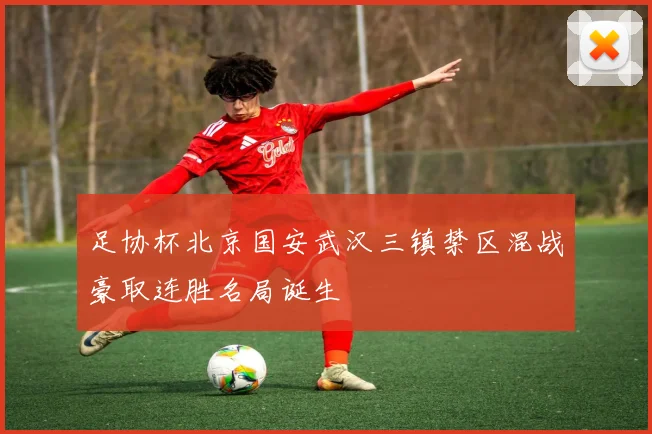 足协杯北京国安武汉三镇禁区混战豪取连胜名局诞生