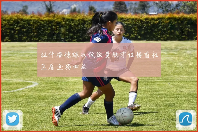 拉什福德球衣致敬曼联守住榜首社区盾全场回放