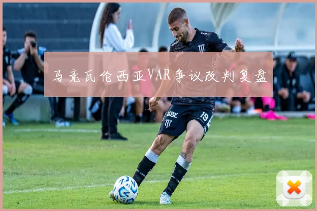 马竞瓦伦西亚VAR争议改判复盘