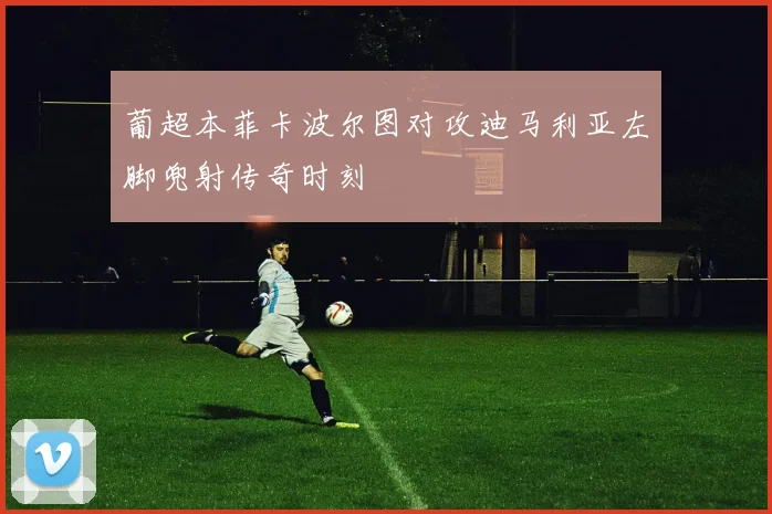 葡超本菲卡波尔图对攻迪马利亚左脚兜射传奇时刻