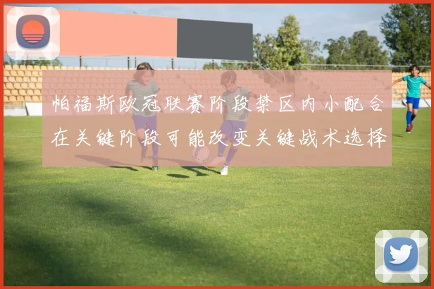 帕福斯欧冠联赛阶段禁区内小配合在关键阶段可能改变关键战术选择
