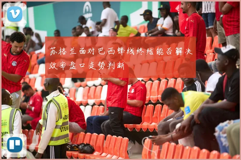 苏格兰面对巴西锋线终结能否解决效率盘口走势判断