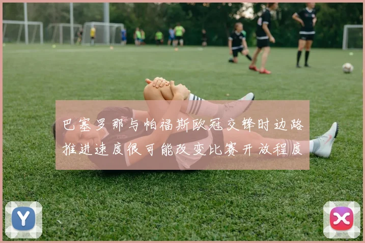 巴塞罗那与帕福斯欧冠交锋时边路推进速度很可能改变比赛开放程度