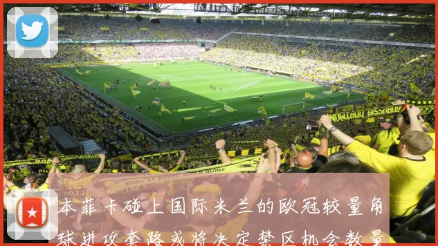 本菲卡碰上国际米兰的欧冠较量角球进攻套路或将决定禁区机会数量