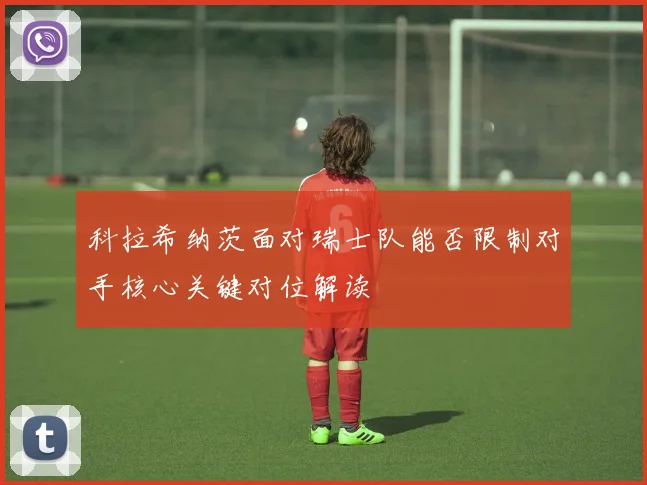 科拉希纳茨面对瑞士队能否限制对手核心关键对位解读