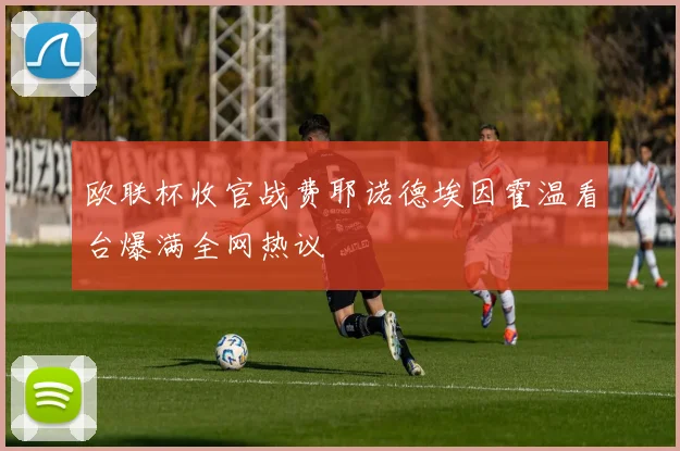 欧联杯收官战费耶诺德埃因霍温看台爆满全网热议