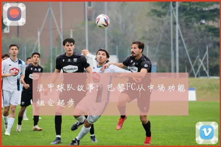 法甲球队故事：巴黎FC从中场功能组合起步