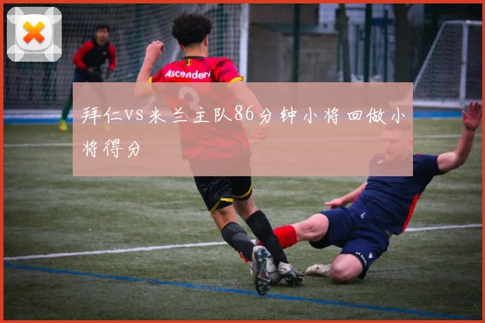 拜仁vs米兰主队86分钟小将回做小将得分