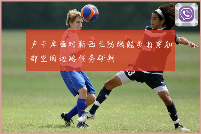 卢卡库面对新西兰防线能否打穿肋部空间边路任务研判
