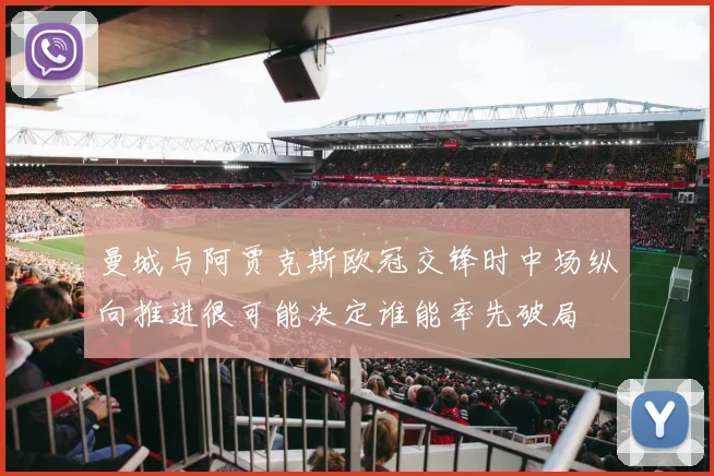 曼城与阿贾克斯欧冠交锋时中场纵向推进很可能决定谁能率先破局