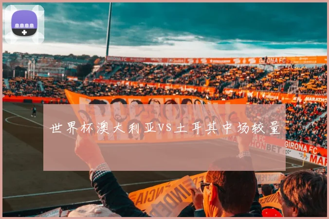 世界杯澳大利亚vs土耳其中场较量