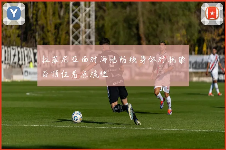 拉菲尼亚面对海地防线身体对抗能否顶住看点梳理