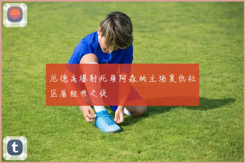 厄德高爆射死角阿森纳主场复仇社区盾经典之夜