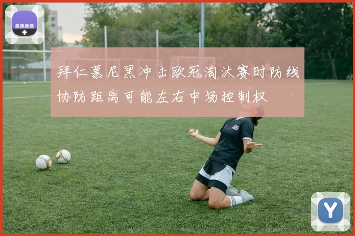 拜仁慕尼黑冲击欧冠淘汰赛时防线协防距离可能左右中场控制权