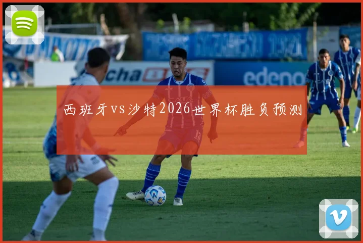 西班牙vs沙特2026世界杯胜负预测