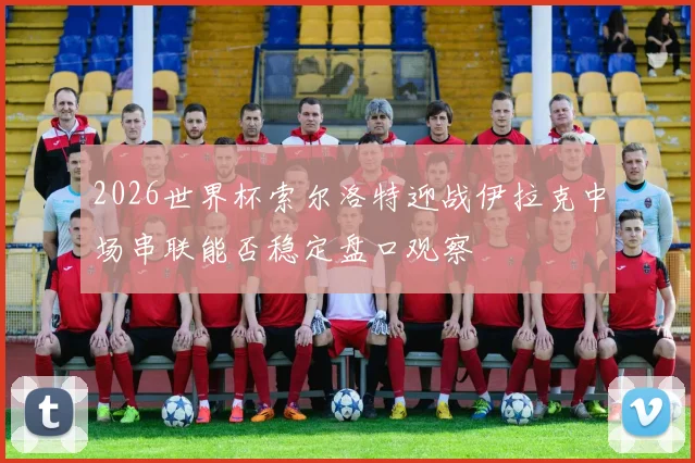 2026世界杯索尔洛特迎战伊拉克中场串联能否稳定盘口观察