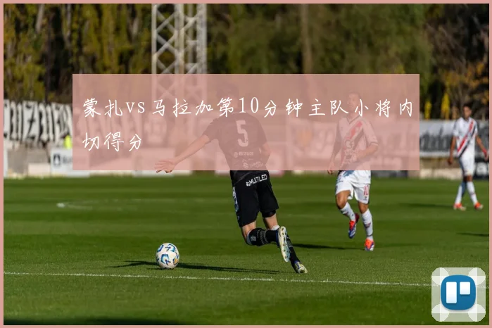 蒙扎vs马拉加第10分钟主队小将内切得分