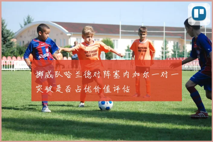挪威队哈兰德对阵塞内加尔一对一突破是否占优价值评估