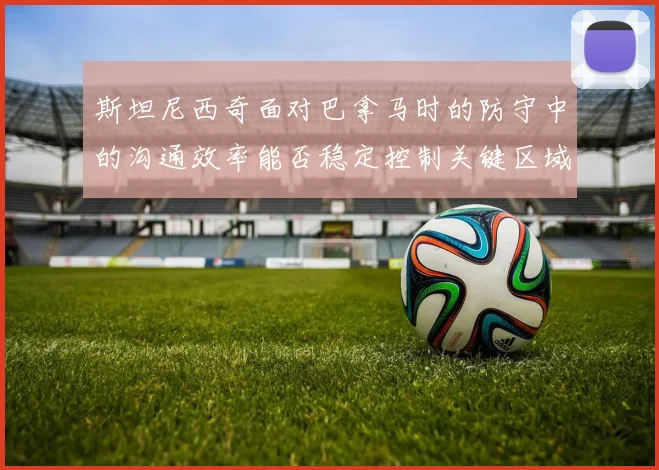 斯坦尼西奇面对巴拿马时的防守中的沟通效率能否稳定控制关键区域