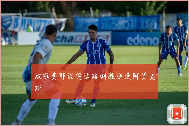 欧冠费耶诺德边路制胜逆袭阿贾克斯