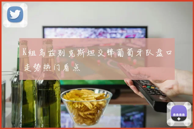 K组乌兹别克斯坦交锋葡萄牙队盘口走势热门看点