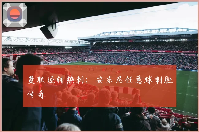 曼联逆转热刺：安东尼任意球制胜传奇