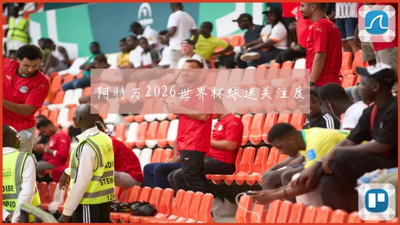 阿特万2026世界杯球迷关注度