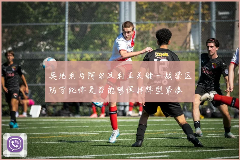 奥地利与阿尔及利亚关键一战禁区防守纪律是否能够保持阵型紧凑