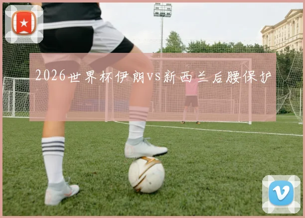2026世界杯伊朗vs新西兰后腰保护