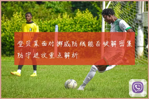 登贝莱面对挪威防线能否破解密集防守进攻重点解析