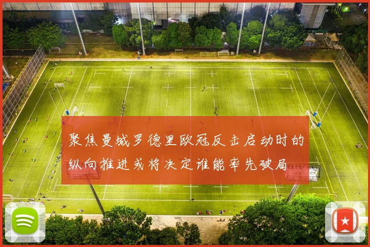 聚焦曼城罗德里欧冠反击启动时的纵向推进或将决定谁能率先破局