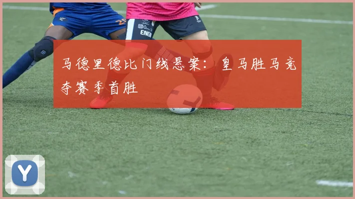马德里德比门线悬案：皇马胜马竞夺赛季首胜