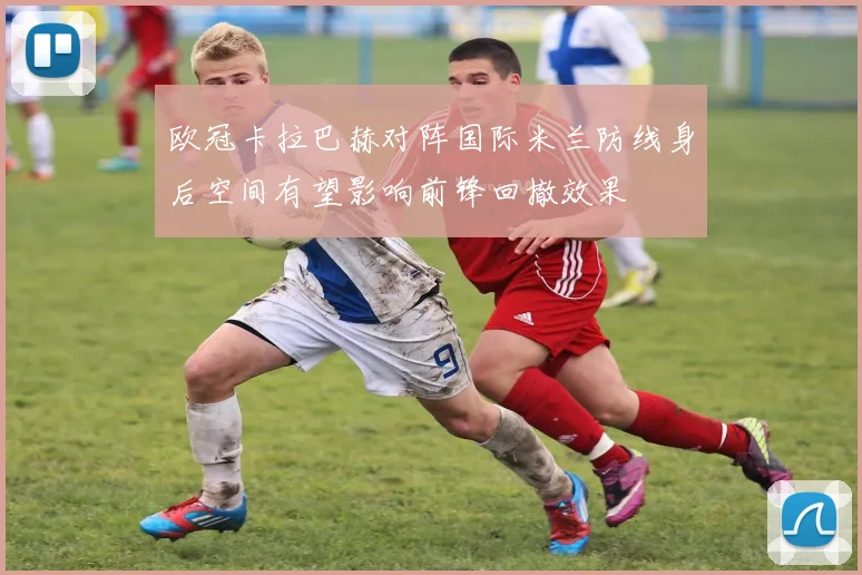 欧冠卡拉巴赫对阵国际米兰防线身后空间有望影响前锋回撤效果
