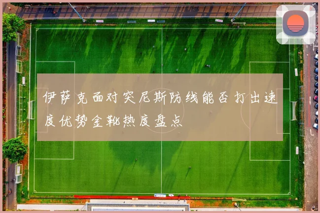 伊萨克面对突尼斯防线能否打出速度优势金靴热度盘点