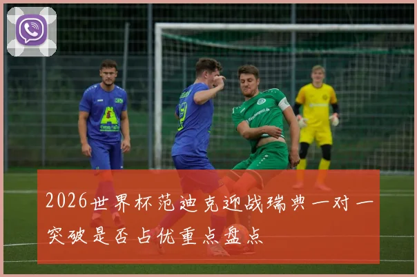 2026世界杯范迪克迎战瑞典一对一突破是否占优重点盘点
