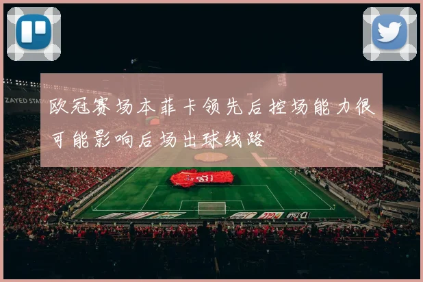 欧冠赛场本菲卡领先后控场能力很可能影响后场出球线路