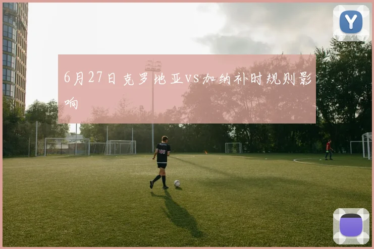 6月27日克罗地亚vs加纳补时规则影响