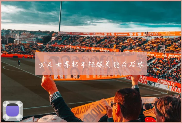 女足世界杯年轻球员能否延续