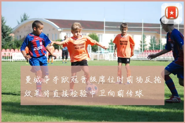 曼城争夺欧冠晋级席位时前场反抢效果将直接检验中卫向前传球