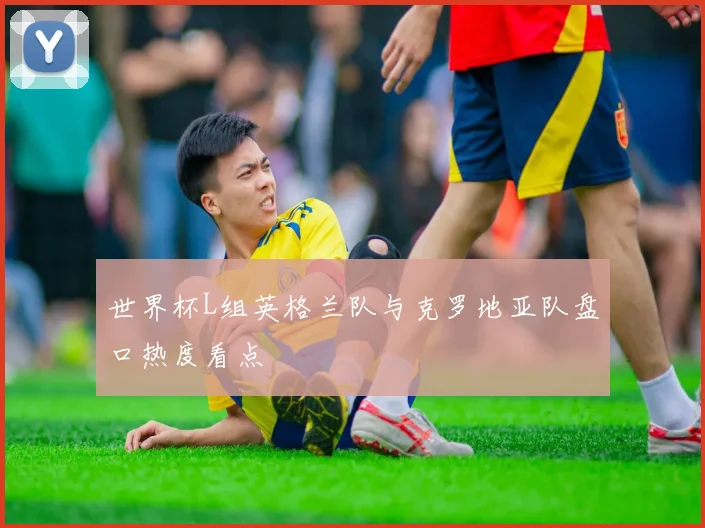 世界杯L组英格兰队与克罗地亚队盘口热度看点