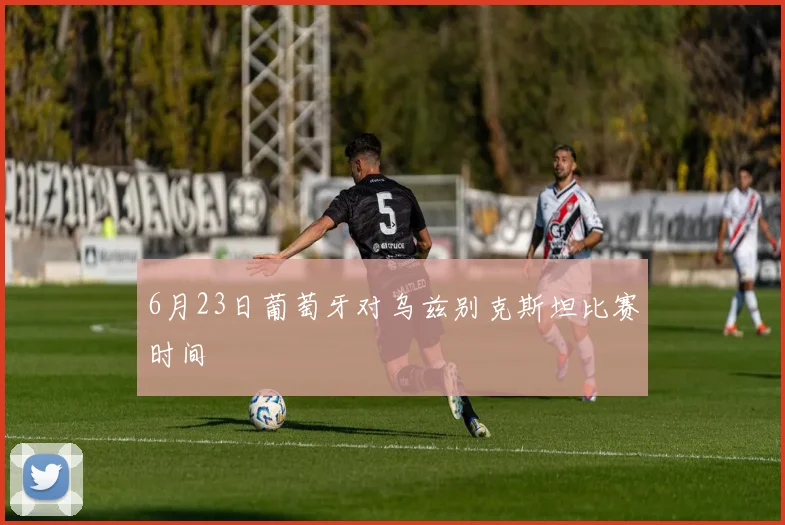 6月23日葡萄牙对乌兹别克斯坦比赛时间