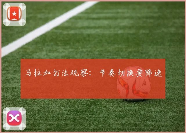 马拉加打法观察：节奏切换要降速