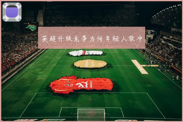 英超升级竞争为何年轻人敢冲
