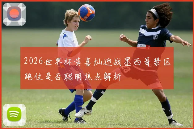 2026世界杯黄喜灿迎战墨西哥禁区跑位是否聪明焦点解析