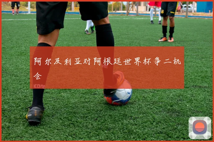 阿尔及利亚对阿根廷世界杯争二机会