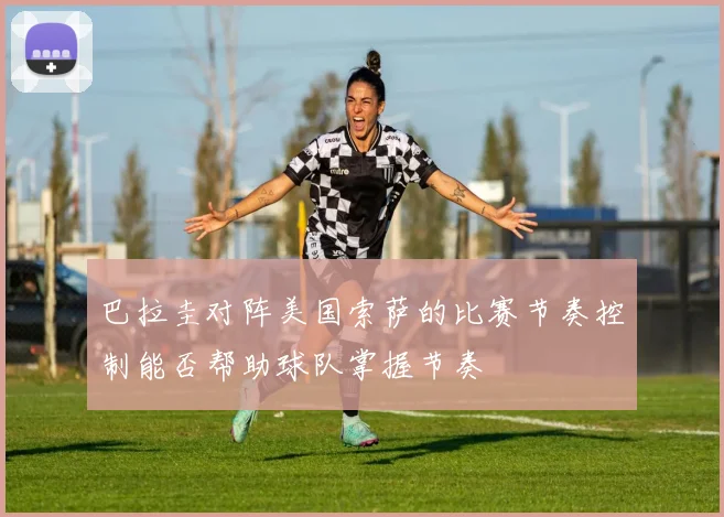 巴拉圭对阵美国索萨的比赛节奏控制能否帮助球队掌握节奏