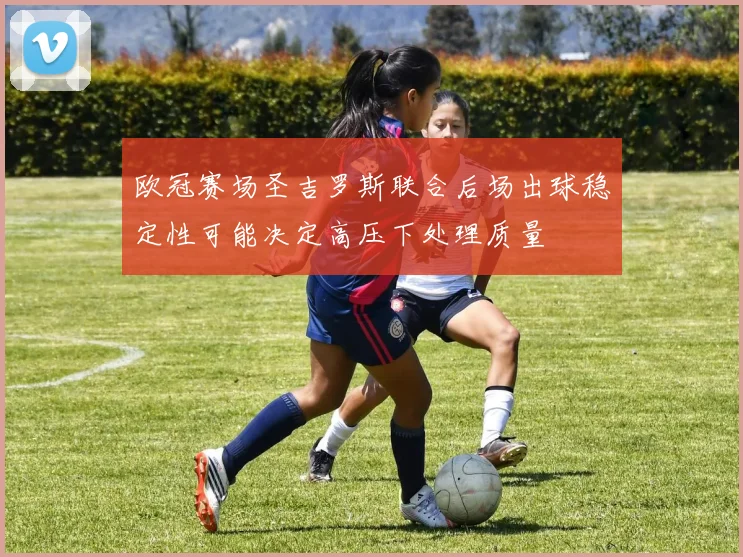 欧冠赛场圣吉罗斯联合后场出球稳定性可能决定高压下处理质量