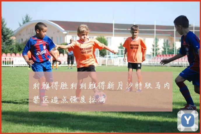 利雅得胜利利雅得新月沙特联马内禁区造点强度拉满