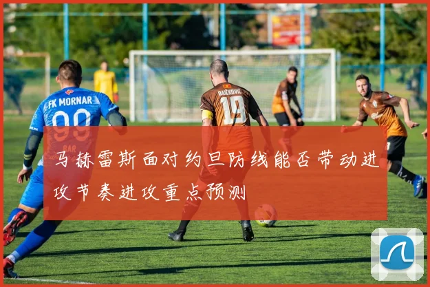 马赫雷斯面对约旦防线能否带动进攻节奏进攻重点预测