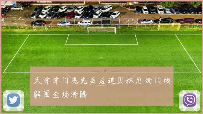 天津津门虎先丢后追贝林厄姆门线解围全场沸腾